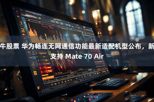 嗨牛股票 华为畅连无网通信功能最新适配机型公布，新增支持 Mate 70 Air
