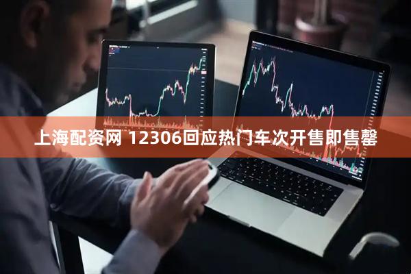 上海配资网 12306回应热门车次开售即售罄