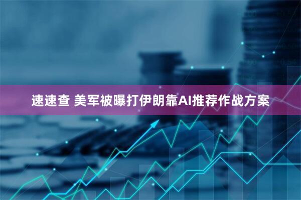 速速查 美军被曝打伊朗靠AI推荐作战方案