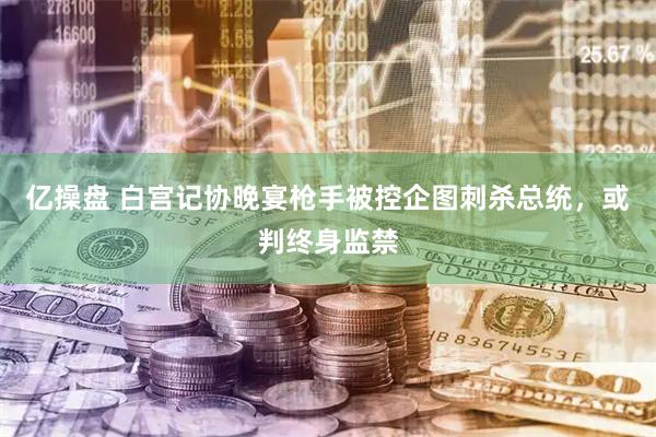 亿操盘 白宫记协晚宴枪手被控企图刺杀总统，或判终身监禁