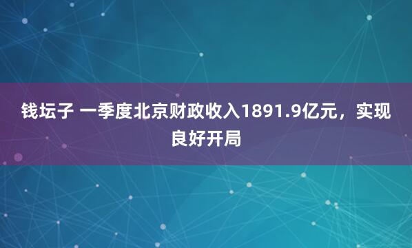 钱坛子 一季度北京财政收入1891.9亿元，实现良好开局